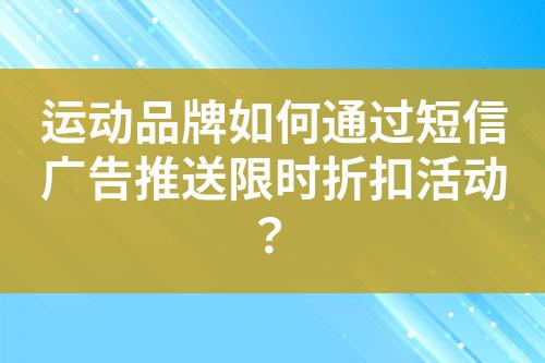 运动品牌如何通过短信广告推送限时折扣活动？