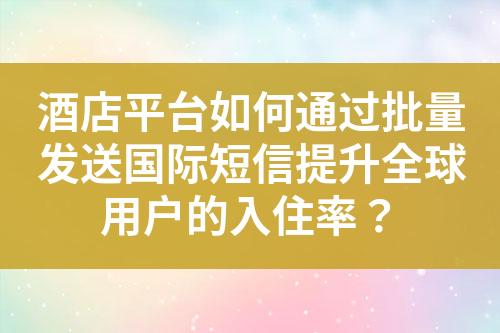 酒店平台如何通过批量发送国际短信提升全球用户的入住率？