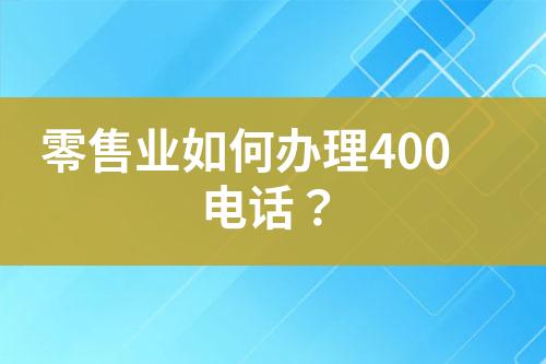 零售业如何办理400电话？